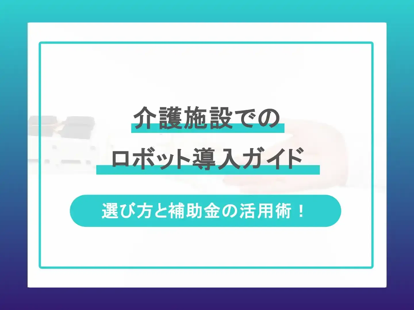 介護施設でのロボット導入ガイド-選び方と補助金の活用術！