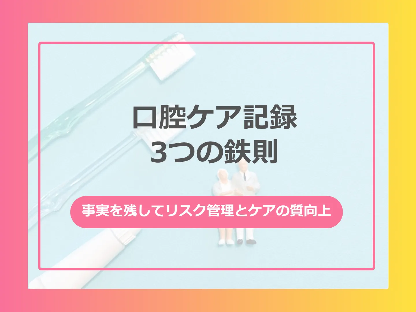 口腔ケア記録の書き方決定版！3つの鉄則と使える文例・用語集