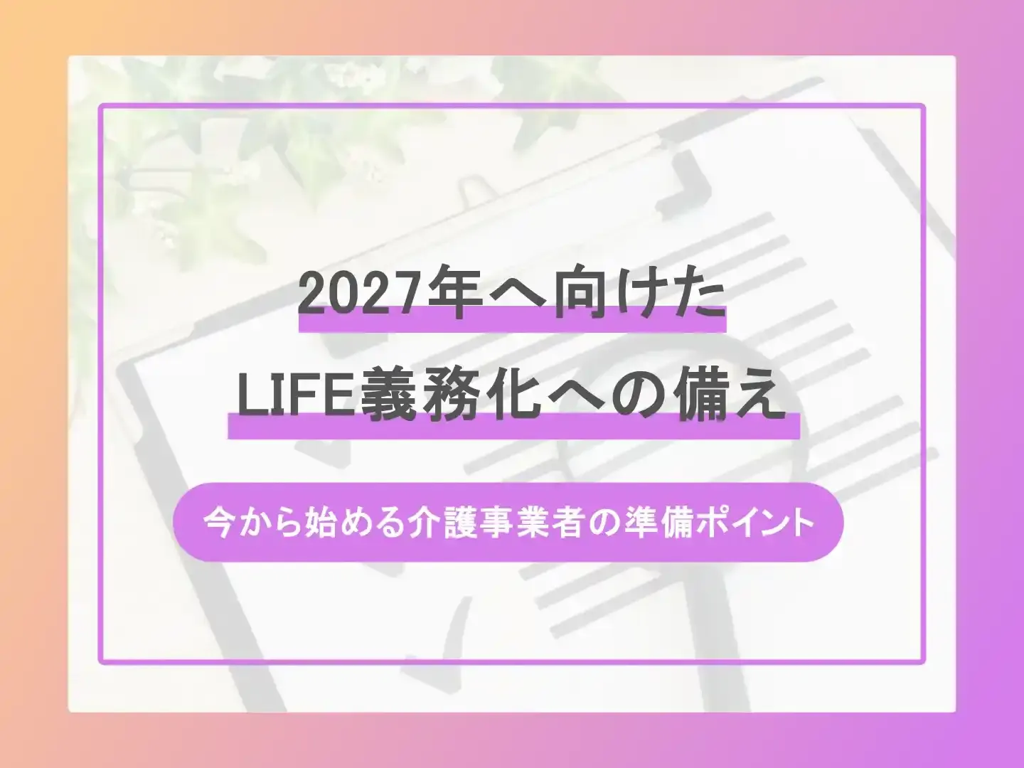 2027年へ向けたLIFE義務化への備え-今から始める介護事業者の準備ポイント