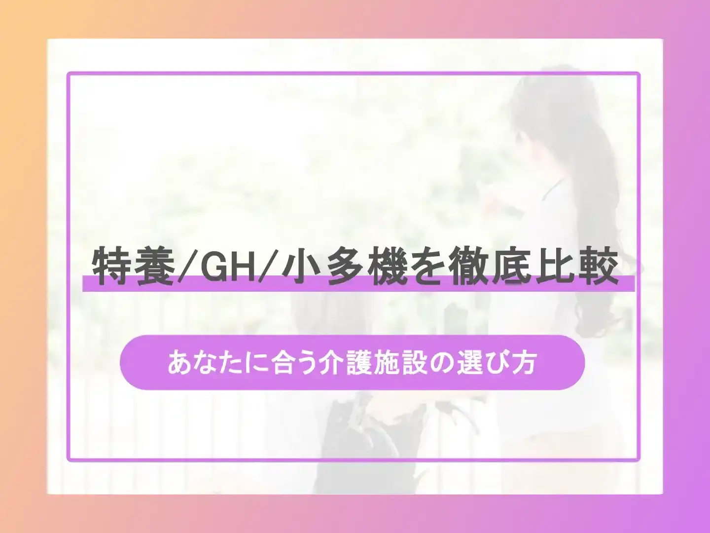 特養/GH/小多機を徹底比較-あなたに合う介護施設の選び方