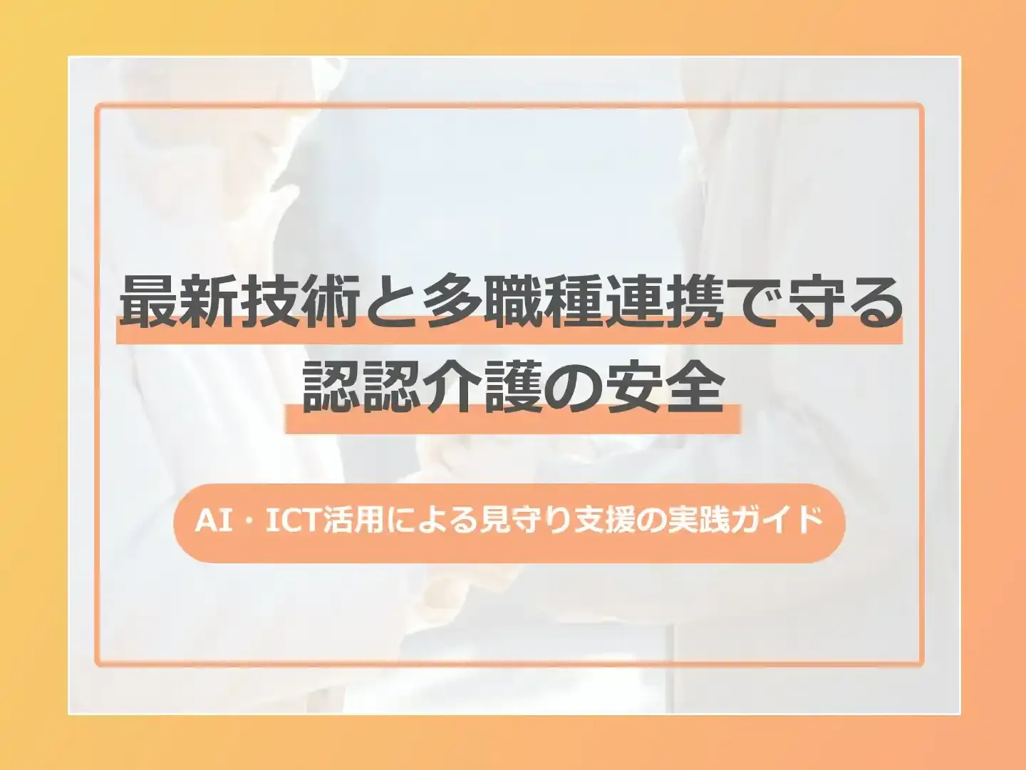 最新技術と多職種連携で守る認認介護の安全。AI・ICT活用による見守り支援の実践ガイド