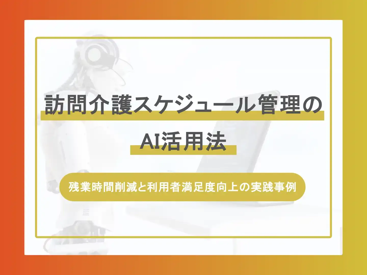 訪問介護スケジュール管理のAI活用法-残業時間削減と利用者満足度向上の実践事例