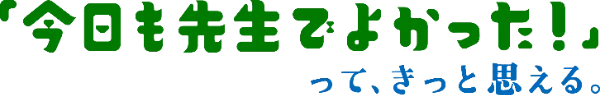 「今日も先生でよかった!」って、きっと思える。