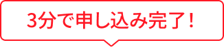 3分で申し込み完了！