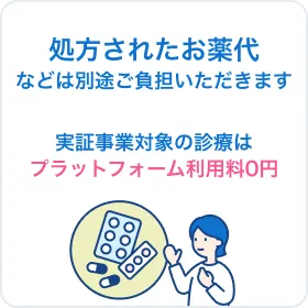 処方されたお薬代などは別途ご負担いただきます。実証事業対象の診療はプラットフォーム利用料0円