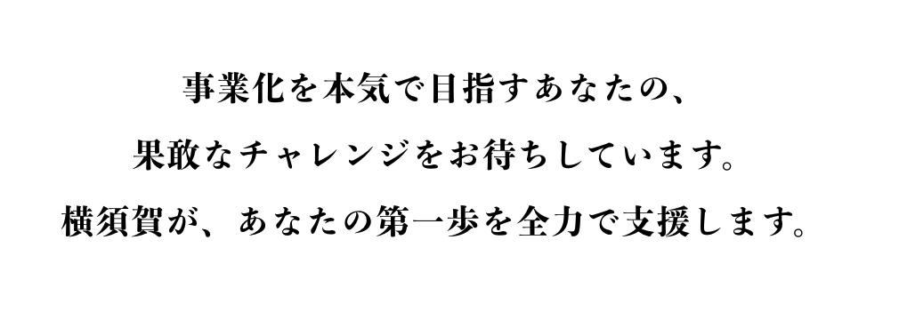 事業化を本気で目指すあなたの、果敢なチャレンジをお待ちしています。横須賀が、あなたの第一歩を全力で支援します。
