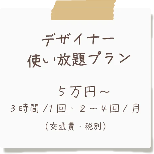 デザイナー使い放題プラン。５万円〜、3時間/回・２〜４回/月（交通費・税別）