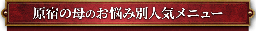 原宿の母のお悩み別人気メニュー