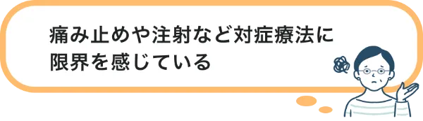 痛み止めや注射など対症療法に 限界を感じている