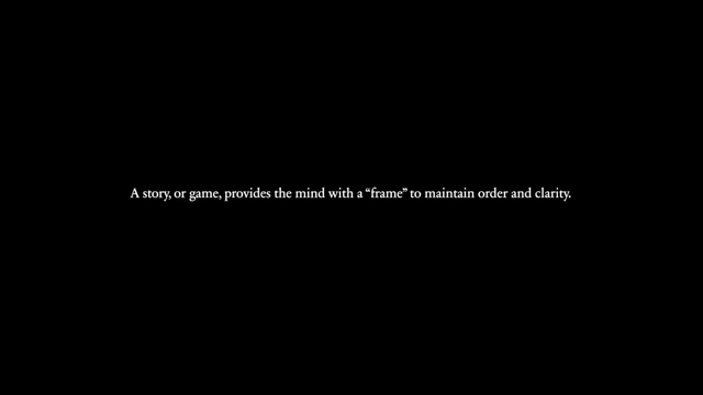 The mind makes sense of the world in stories, a story or game provides the mind with a "frame" to maintain order and clarity.