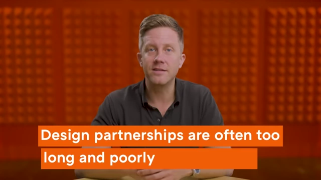 Design partnerships are often too long and poorly defined.