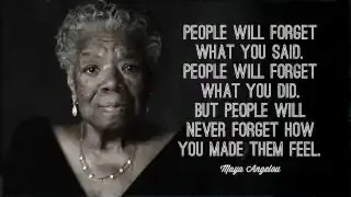 Maya Angelou's famous quote: "People will forget what you said. People will forget what you did. But people will never forget how you made them feel."