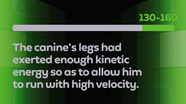 Example sentence for Duolingo Score 130-160: "The canine's legs had exerted enough kinetic energy so as to allow him to run with high velocity."