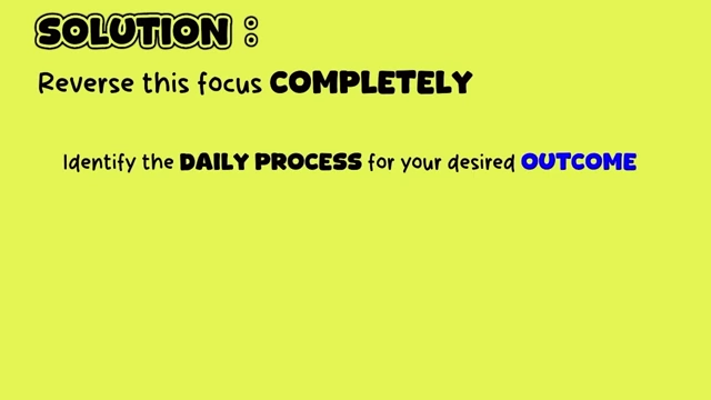 Reverse your focus completely by identifying the daily process for your desired outcome and making it your primary focus.