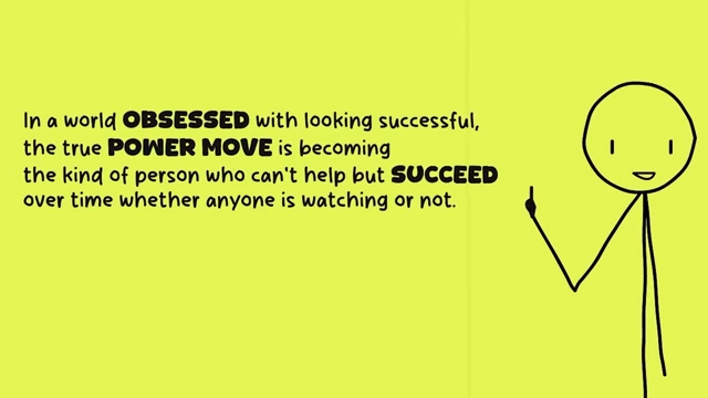 The true power move is becoming the kind of person who inevitably succeeds over time, regardless of external observation.