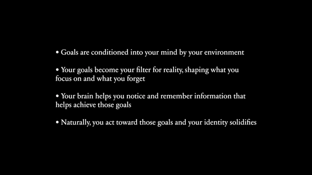 Goals are conditioned into your mind by your environment, shaping what you focus on and what you forget. Your brain helps you notice and remember information that helps achieve those goals. Naturally, you act toward those goals and your identity solidifies.