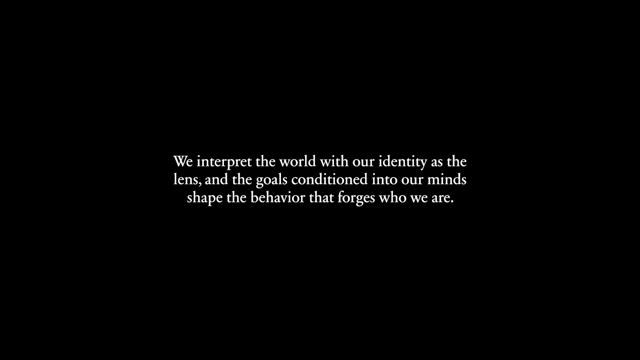We interpret the world with our identity as the lens, and the goals conditioned into our minds shape the behavior that forges who we are.