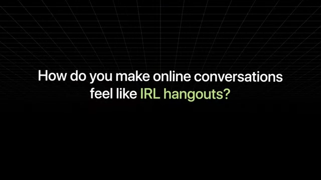 How do you make online conversations feel like IRL hangouts?
