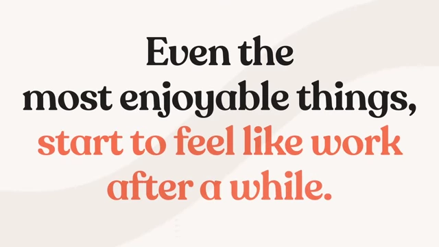 Acknowledging that even the most enjoyable activities can eventually feel like work.
