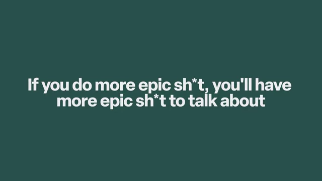 Do more epic stuff to have more to talk about