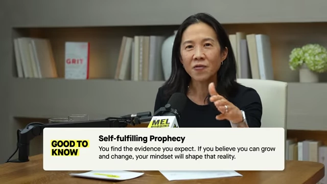 Self-fulfilling Prophecy: You find the evidence you expect. If you believe you can grow and change, your mindset will shape that reality.