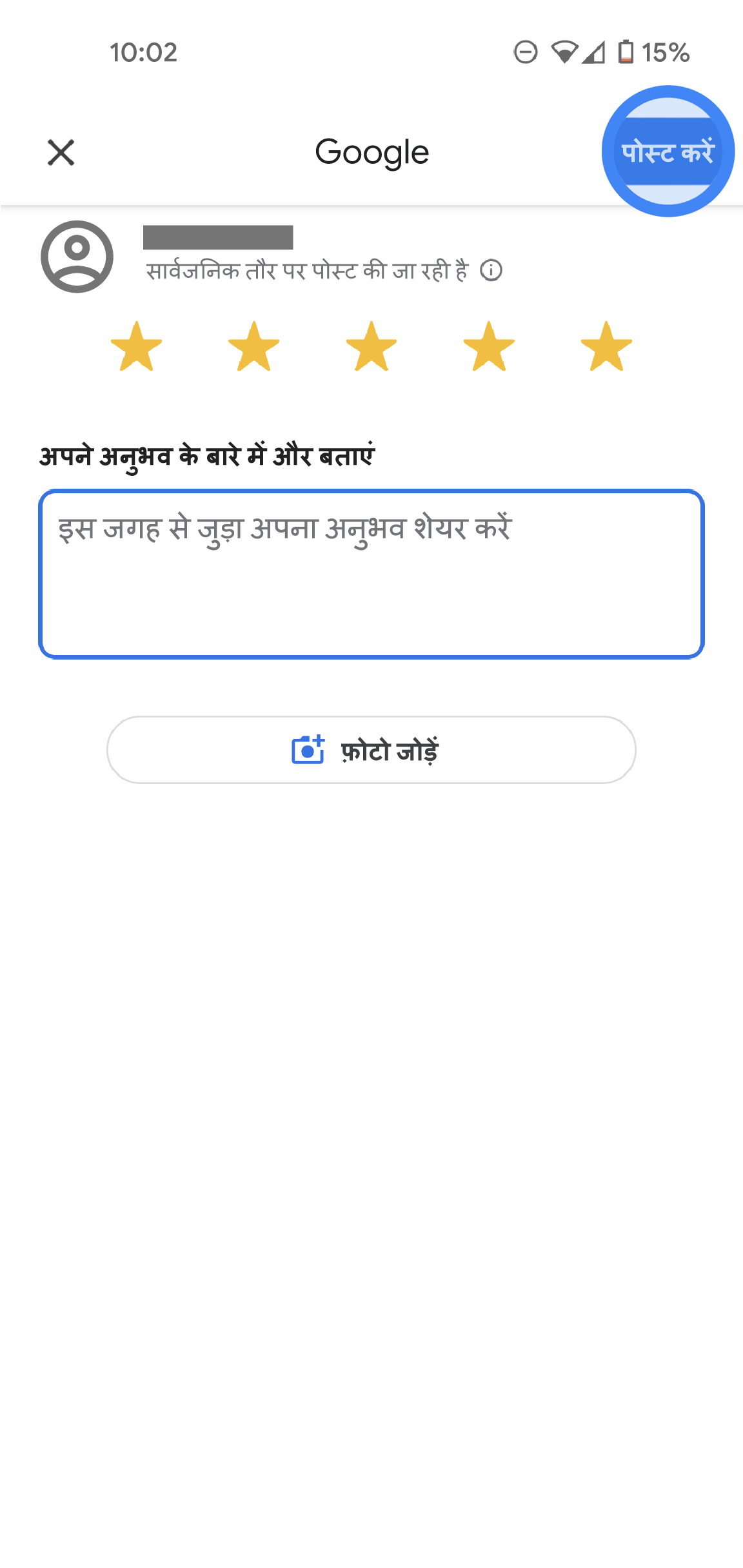 Google Maps ऐप्लिकेशन में, रेटिंग और समीक्षा का पेज दिख रहा है. सबसे ऊपर, उपयोगकर्ता का आइकॉन है. इसके पास, "सार्वजनिक तौर पर पोस्ट किया जा रहा है" लिखा है. पांच स्टार चुने गए हैं. समीक्षा से जुड़ी अन्य जानकारी देने के लिए, टेक्स्ट बॉक्स दिया गया है. नीचे दिए गए बटन पर, "फ़ोटो जोड़ें" लिखा है. 