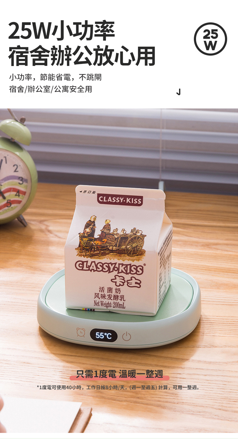 25小功率宿舍辦公放心用小功率,節能省電,不跳閘25W宿舍辦公室/公寓安全用2 开口处CLASSY CLASSYKISS活菌奶风味发酵乳Net Weight 200mL55C只需1度電 溫暖一整*1度電可使用40小時,工作日按8小時/天,(週一至週五)計算,可用一整週。