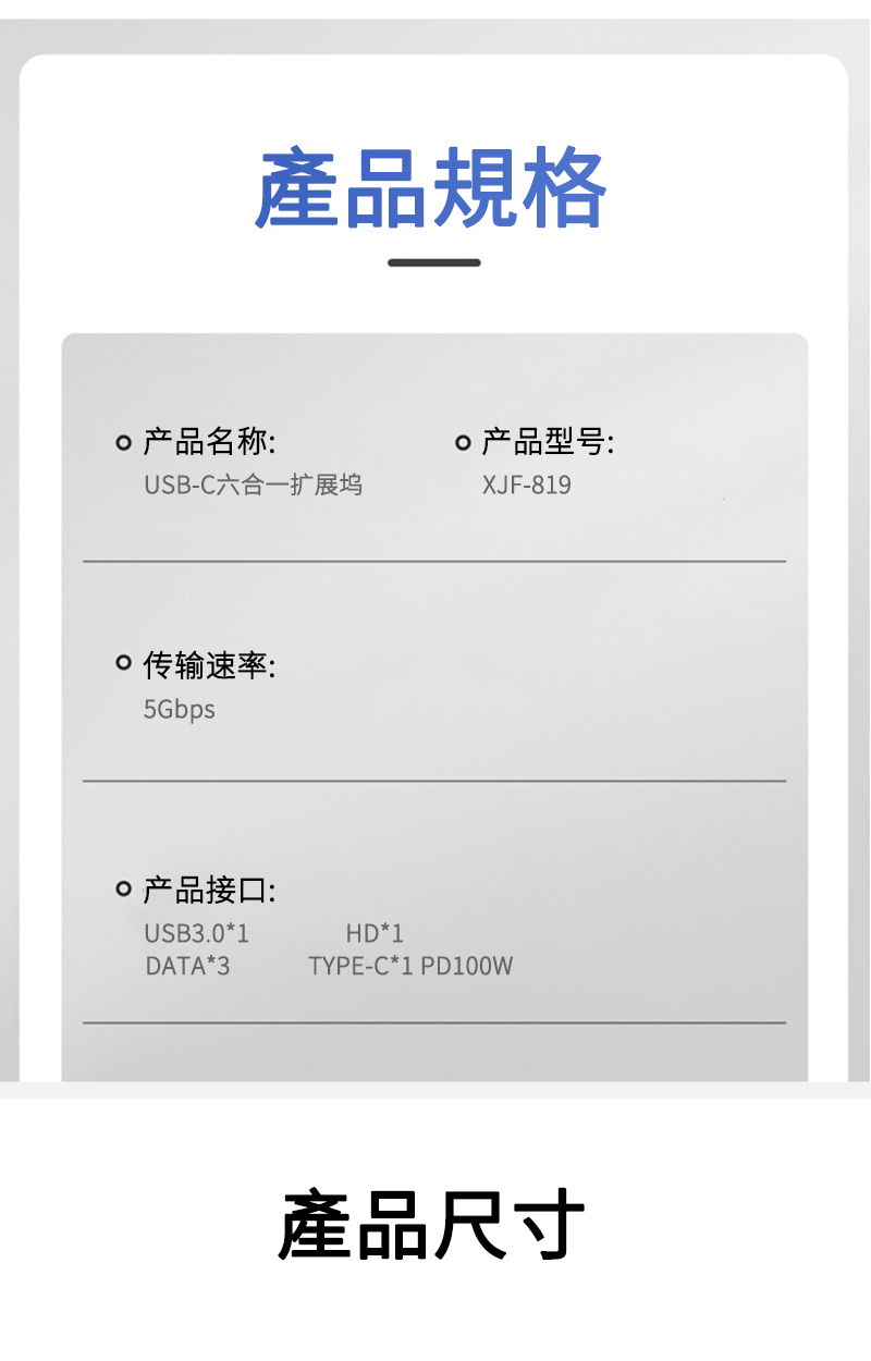 產品規格产品名称:USB-C六合一扩展坞传输速率:5Gbps产品型号:XJF-819产品接口:USB3.0*1DATA*3HD*1TYPE-C*1 PD100W產品尺寸