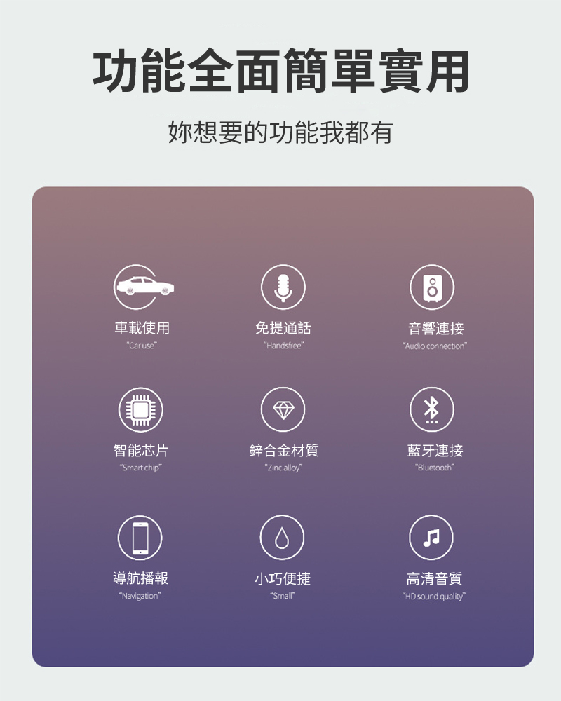 功能全面簡單實用想要的功能我都有車載使用免提通話音響連接Caruse”“Handsfree”“Audio connection智能芯片鋅合金材質“Smart chip”“Zinc alloy”藍牙連接“Bluetooth”導航播報小巧便捷高清音質“Navigation”“Small”“HD sound quality”