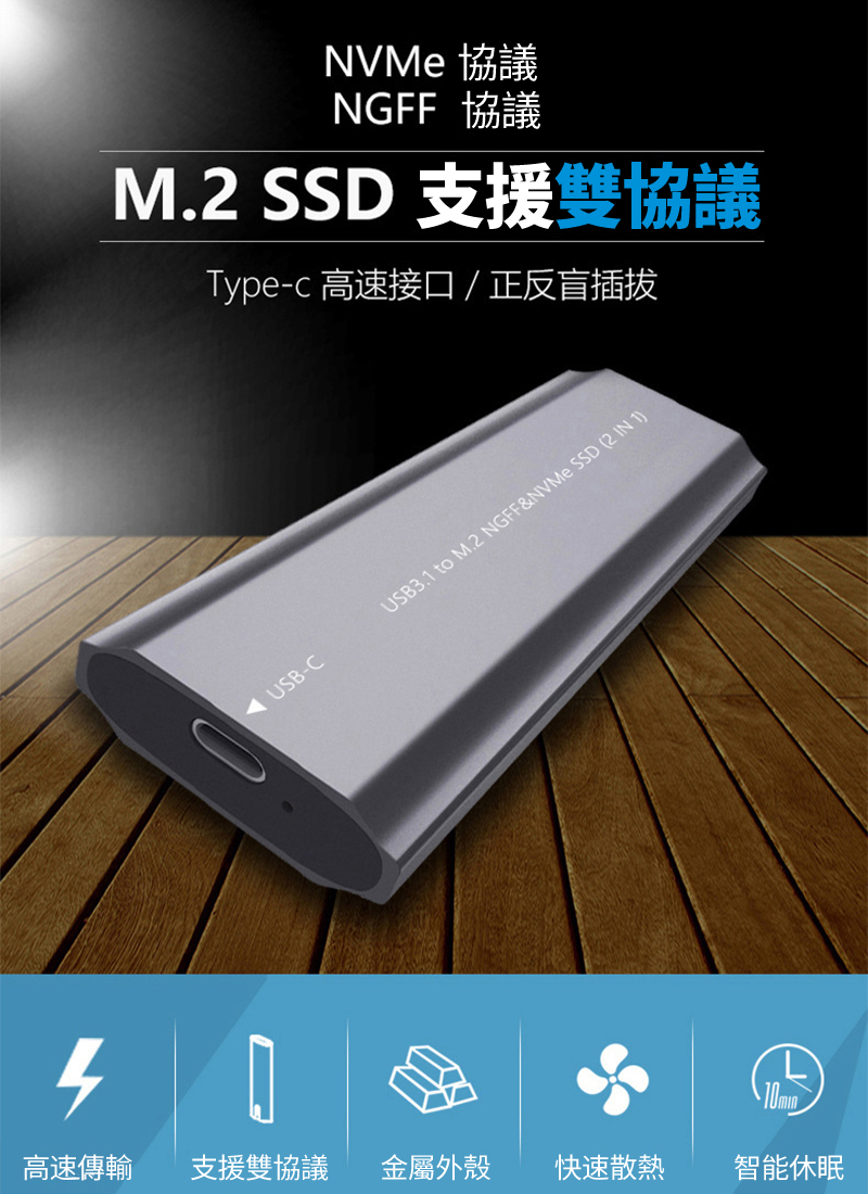 協議NGFF 協議M.2 SSD 支援雙協議Type-c 高速接口 / 正反盲插拔USB-CUSB3.1 to M.2 NGFF&NVMe SSD (2 IN 1)高速傳輸 支援雙協議金屬外殼快速散熱智能休眠