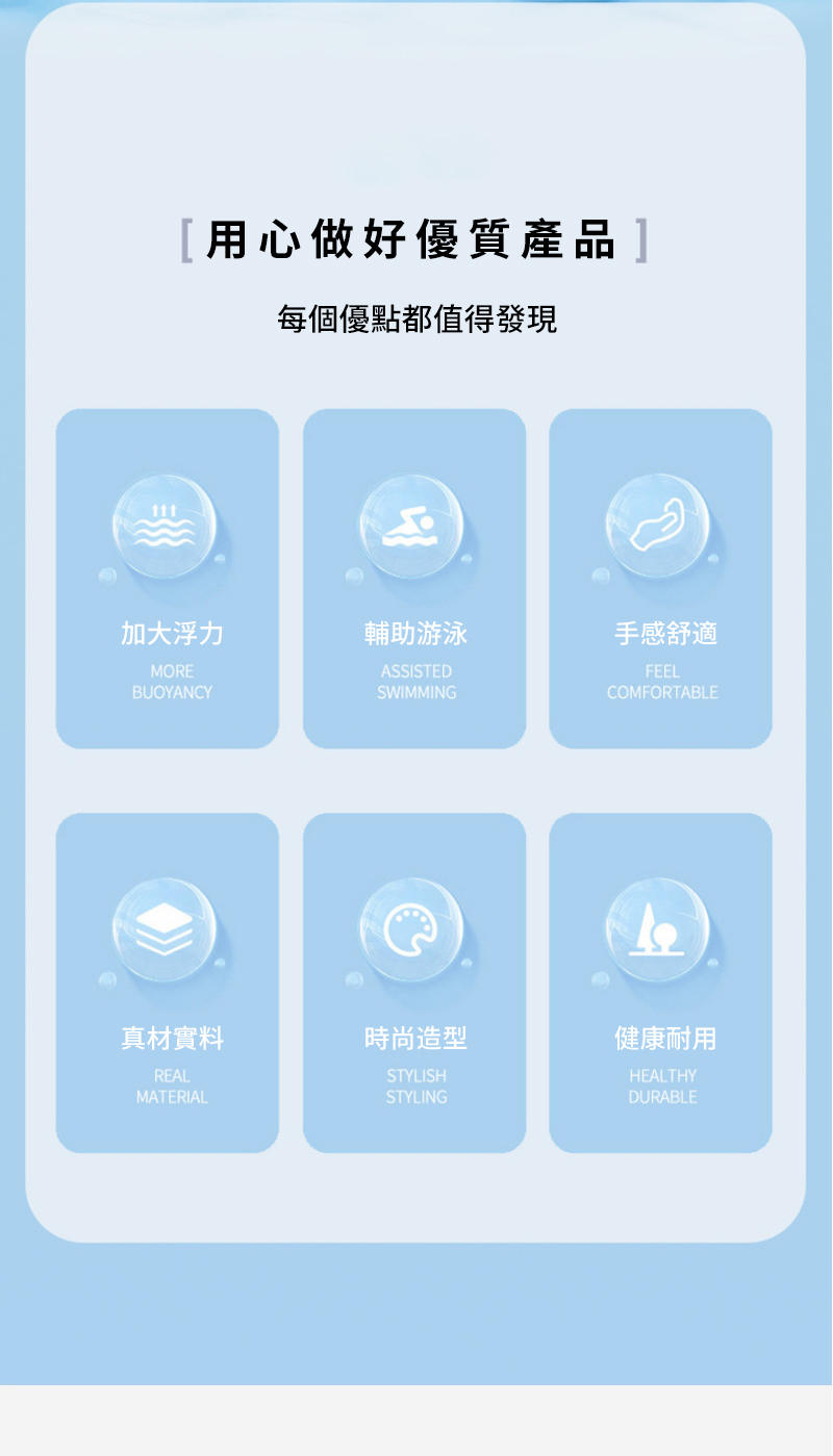 用心做好優質產品每個優點都值得發現کے加大浮力輔助游泳手感舒適MOREBUOYANCYASSISTEDSWIMMING真材實料時尚造型REALMATERIALSTYLISHSTYLINGFEELCOMFORTABLE健康耐用HEALTHYDURABLE