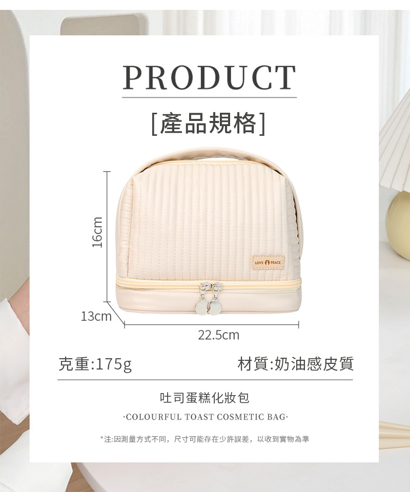 16cm13cm®PRODUCT[產品規格]LOVE 克重:175g225cm材質:奶油感皮質吐司蛋糕化妝包.COLOURFUL TOAST COSMETIC BAG.*注:因測量方式不同,尺寸可能存在少許誤差,以收到實物為準