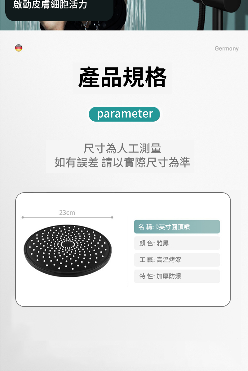 啟動皮膚細胞活力產品規格parameter尺寸為人工測量如有誤差 請以實際尺寸為準23cm名 稱:9英寸圓頂噴顏色:雅黑工藝:高溫烤漆特 性: 加厚防爆Germany