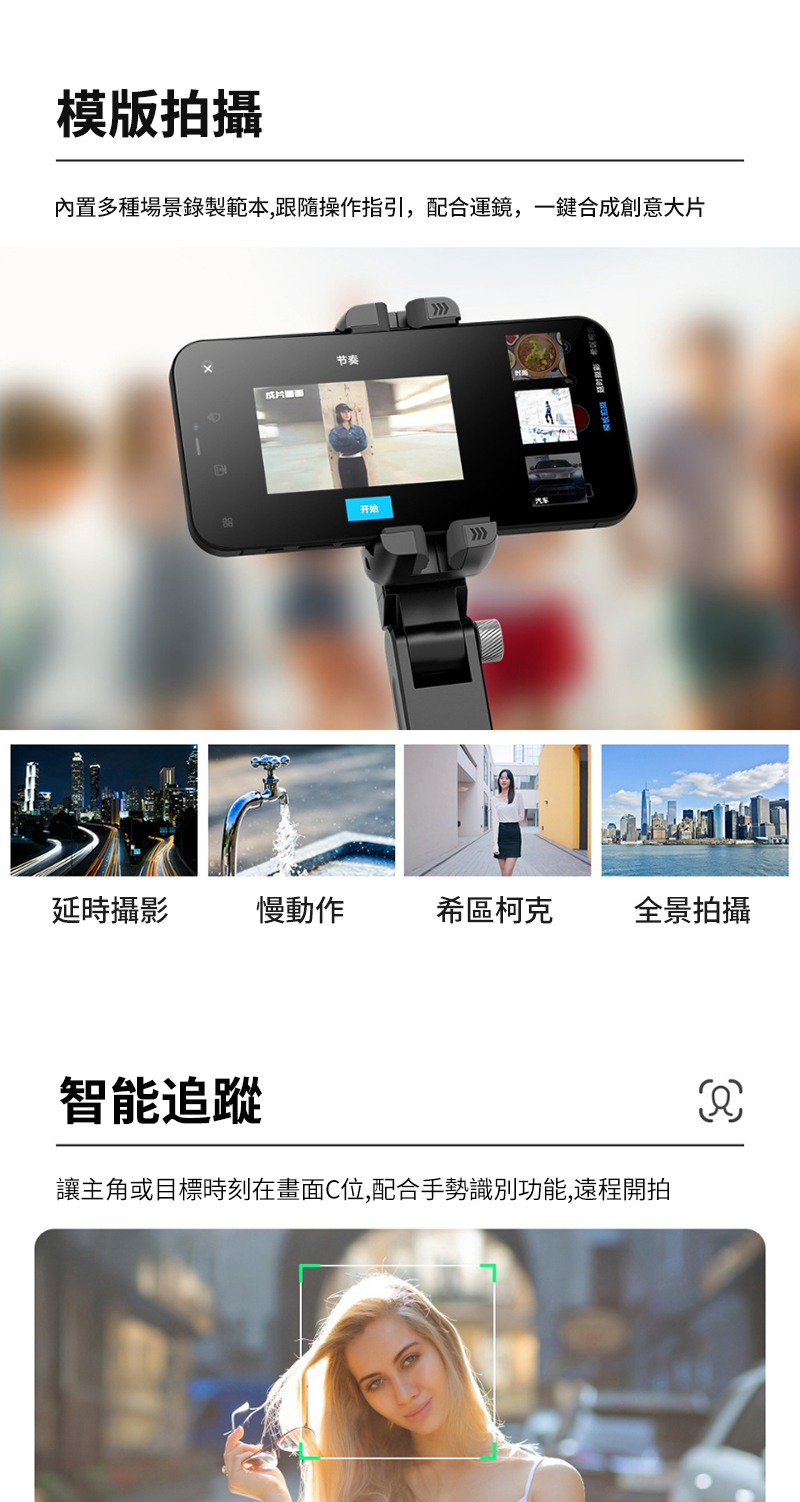 模版拍攝內置多種場景錄製範本,跟隨操作指引,配合運鏡,一鍵合創意大片成节奏开始延時攝影慢動作希區柯克全景拍攝智能追蹤讓主角或目標時刻在畫面C位,配合手勢識別功能,遠程開拍