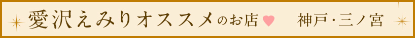 愛沢えみりオススメのお店,神戸・三ノ宮