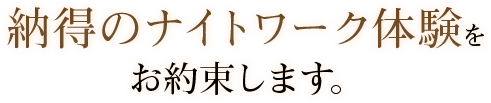 納得のナイトワーク体験をお約束します。