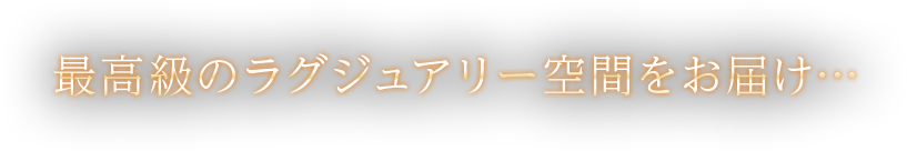 最高級のラグジュアリー空間をお届け・・・