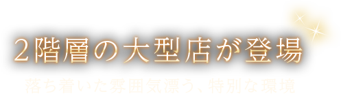 2階層の大型店が登場 落ち着いた雰囲気漂う、特別な環境