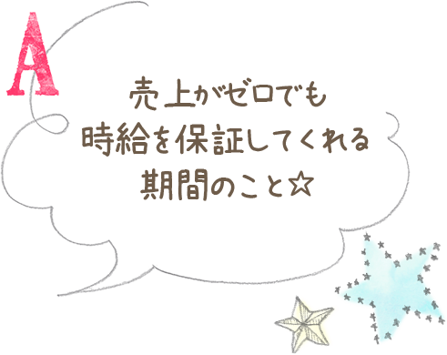 売上がゼロでも時給を保証してくれる期間のこと☆