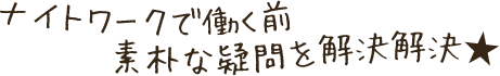 ナイトワークで働く前素朴な疑問を解決解決★