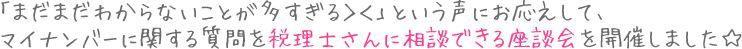 「まだまだわからないことが多すぎる＞＜」という声にお応えして、マイナンバーに関する質問を税理士さんに相談できる座談会を開催しました☆