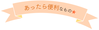 あったら便利なもの