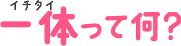 一体(イチタイ)って何？