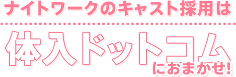 ナイトワークのキャスト採用は体入ドットコムにおまかせ！