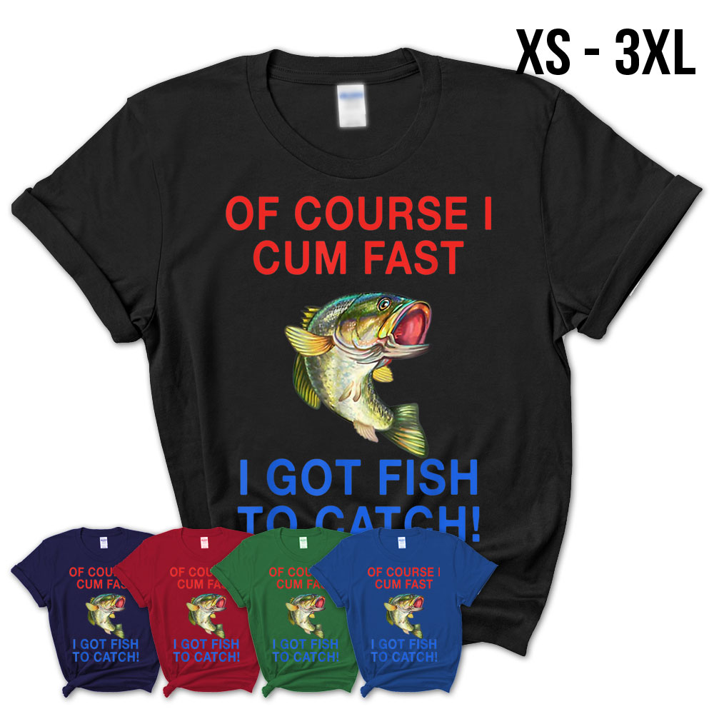 Of Course I Cum Fast I Got Fish To Catch TShirt Teezou Store