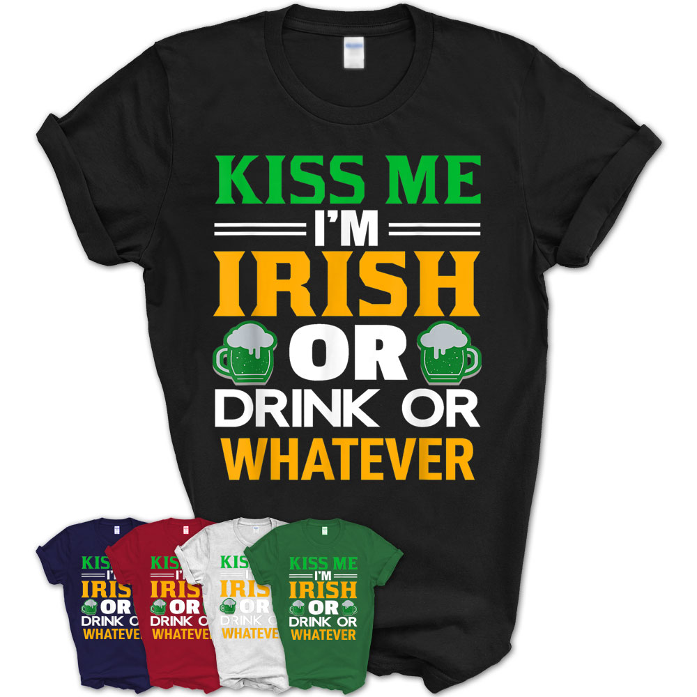 Kiss Me I’M Irish Or Drink Or Whatever St Patrick’S Day Gift T-Shirt ...