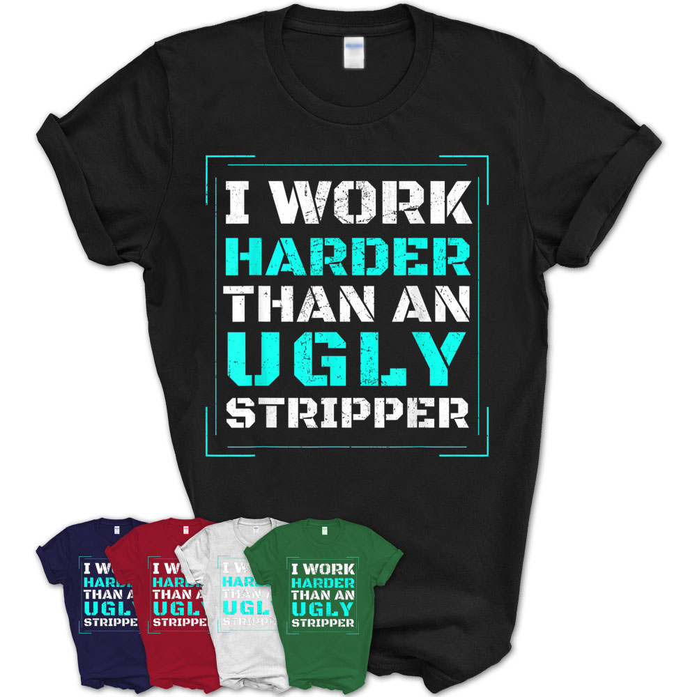 I Work Harder Than An Ugly Stripper – Funny Club T-Shirt – Teezou Store