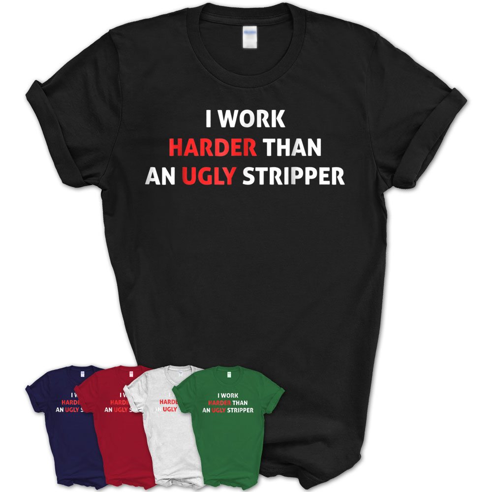 I Work Harder Than An Ugly Stripper Funny T-Shirt – Teezou Store