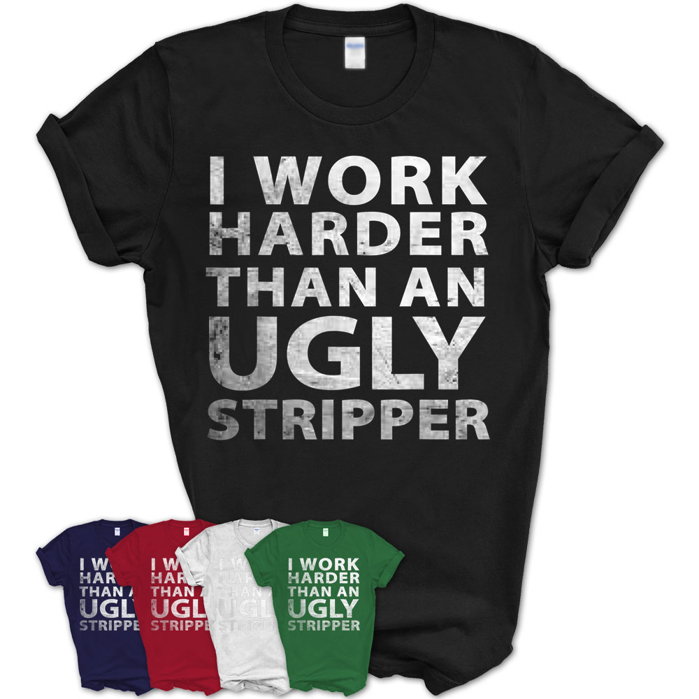 I Work Harder Than An Ugly Stripper Funny Graphic T-Shirt – Teezou Store