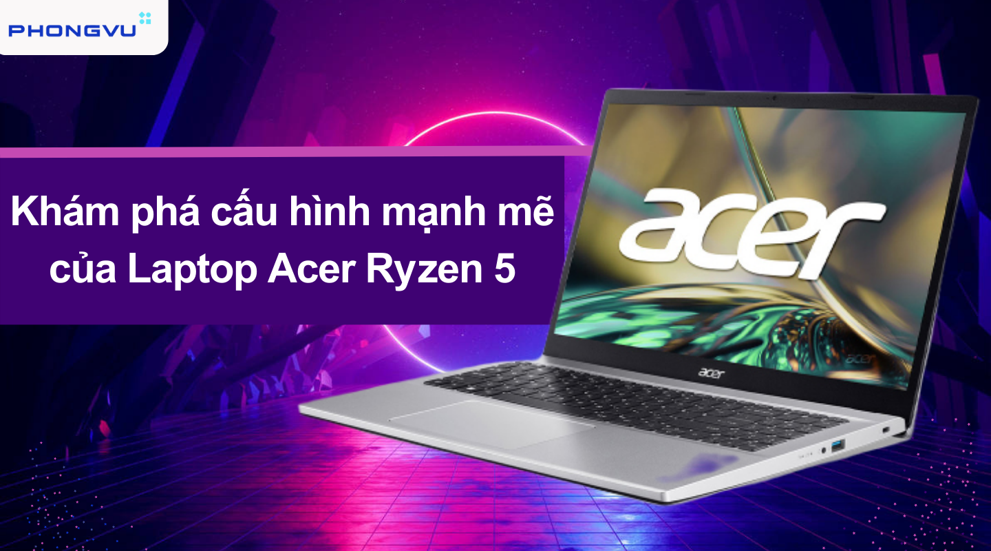 Mua Laptop Acer Ryzen 5 chính hãng tại Phong Vũ